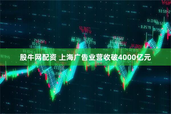 股牛网配资 上海广告业营收破4000亿元