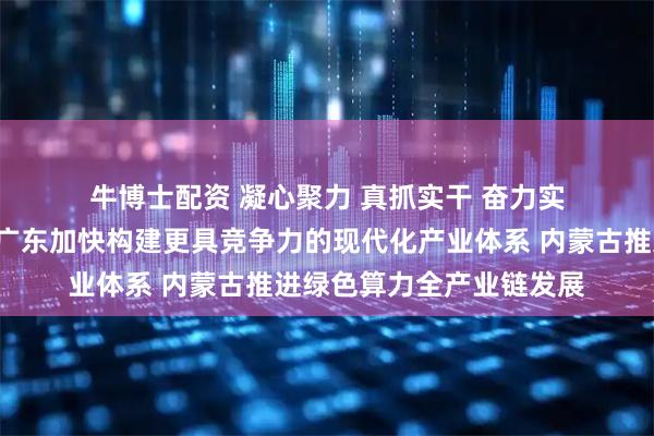 牛博士配资 凝心聚力 真抓实干 奋力实现“十五五”良好开局｜广东加快构建更具竞争力的现代化产业体系 内蒙古推进绿色算力全产业链发展
