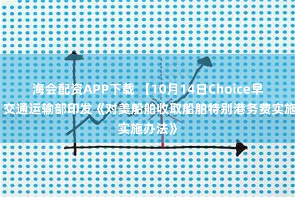 海会配资APP下载 【10月14日Choice早班车】交通运输部印发《对美船舶收取船舶特别港务费实施办法》