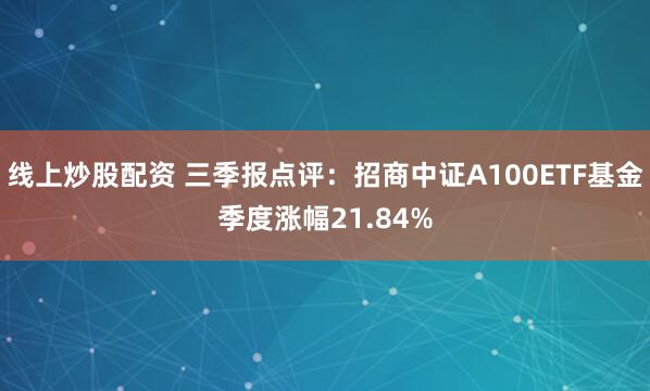 线上炒股配资 三季报点评：招商中证A100ETF基金季度涨幅21.84%