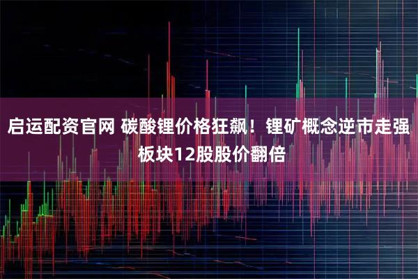 启运配资官网 碳酸锂价格狂飙！锂矿概念逆市走强 板块12股股价翻倍