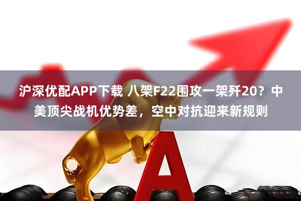沪深优配APP下载 八架F22围攻一架歼20？中美顶尖战机优势差，空中对抗迎来新规则