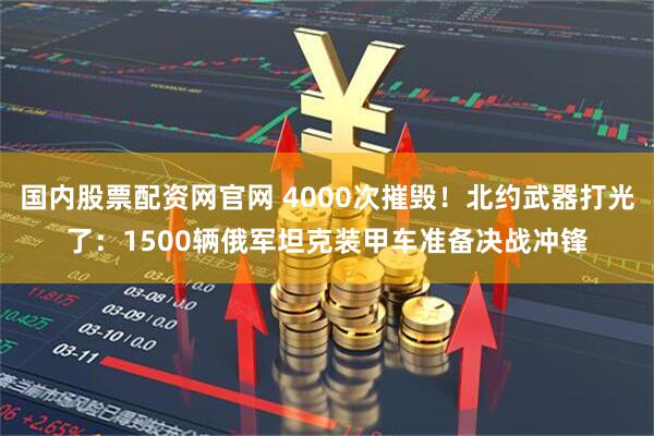 国内股票配资网官网 4000次摧毁！北约武器打光了：1500辆俄军坦克装甲车准备决战冲锋
