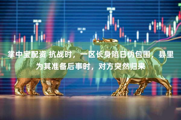 掌中宝配资 抗战时,一区长身陷日伪包围,县里为其准备后事时,对方突然归来