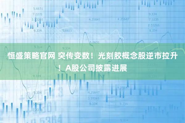 恒盛策略官网 突传变数!光刻胶概念股逆市拉升!A股公司披露进展