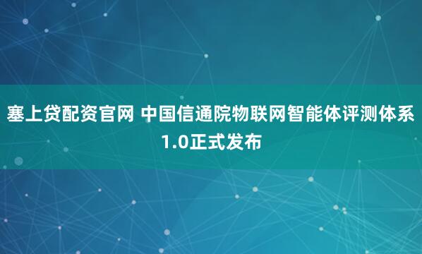 塞上贷配资官网 中国信通院物联网智能体评测体系1.0正式发布