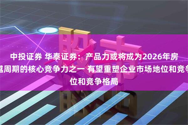 中投证券 华泰证券：产品力或将成为2026年房企穿越周期的核心竞争力之一 有望重塑企业市场地位和竞争格局