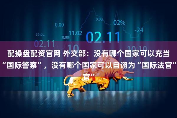 配操盘配资官网 外交部：没有哪个国家可以充当“国际警察”，没有哪个国家可以自诩为“国际法官”
