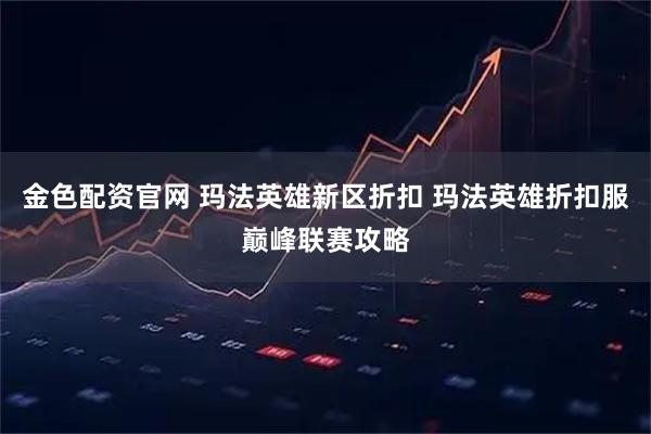 金色配资官网 玛法英雄新区折扣 玛法英雄折扣服巅峰联赛攻略