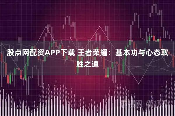 股点网配资APP下载 王者荣耀：基本功与心态取胜之道