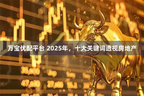 万宝优配平台 2025年，十大关键词透视房地产