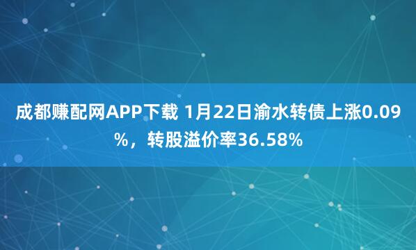 成都赚配网APP下载 1月22日渝水转债上涨0.09%，转股溢价率36.58%