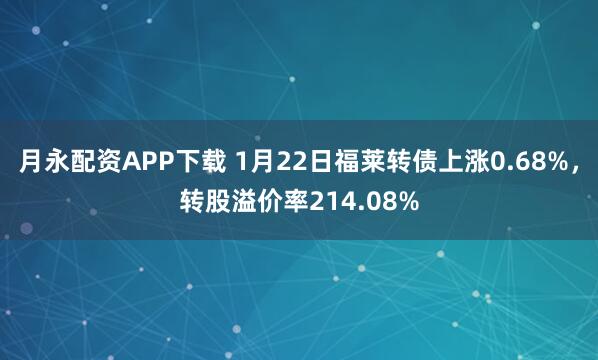 月永配资APP下载 1月22日福莱转债上涨0.68%，转股溢价率214.08%