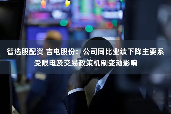智选股配资 吉电股份：公司同比业绩下降主要系受限电及交易政策机制变动影响