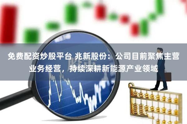 免费配资炒股平台 兆新股份：公司目前聚焦主营业务经营，持续深耕新能源产业领域