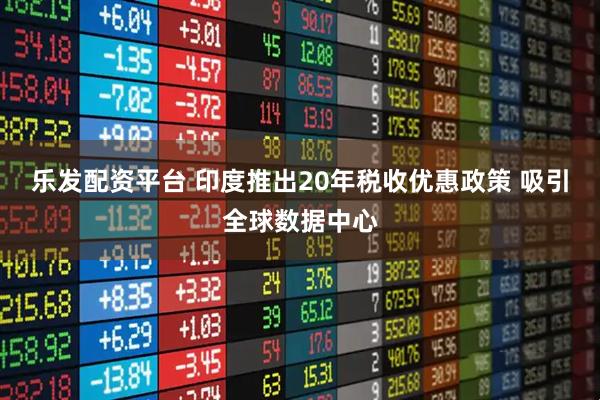 乐发配资平台 印度推出20年税收优惠政策 吸引全球数据中心