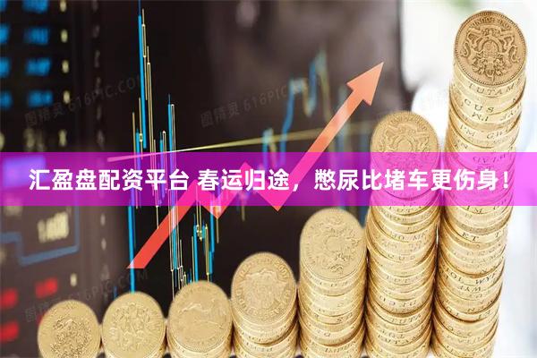 汇盈盘配资平台 春运归途，憋尿比堵车更伤身！