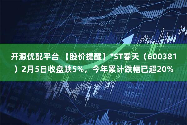 开源优配平台 【股价提醒】*ST春天（600381）2月5日收盘跌5%，今年累计跌幅已超20%