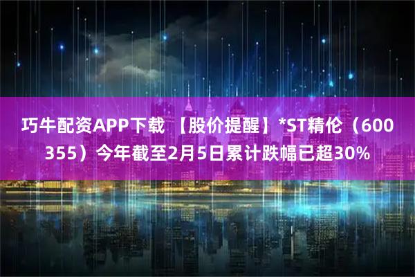 巧牛配资APP下载 【股价提醒】*ST精伦（600355）今年截至2月5日累计跌幅已超30%
