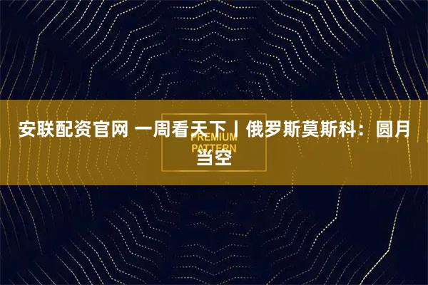 安联配资官网 一周看天下丨俄罗斯莫斯科：圆月当空