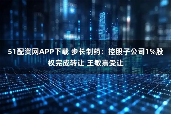 51配资网APP下载 步长制药：控股子公司1%股权完成转让 王敏熹受让