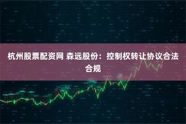 杭州股票配资网 森远股份：控制权转让协议合法合规
