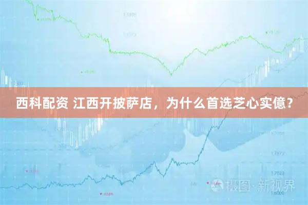 西科配资 江西开披萨店，为什么首选芝心实億？