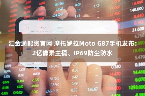 汇金通配资官网 摩托罗拉Moto G87手机发布：2亿像素主摄、IP69防尘防水