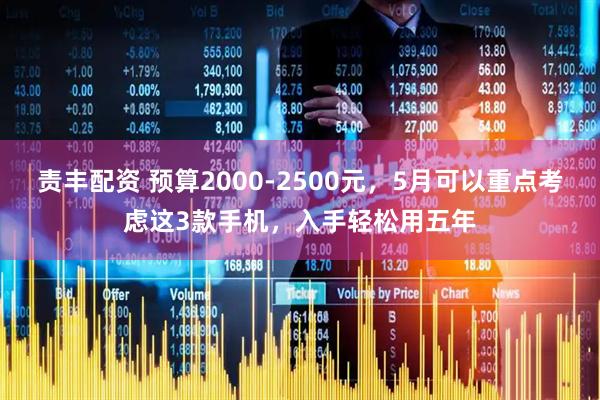 责丰配资 预算2000-2500元，5月可以重点考虑这3款手机，入手轻松用五年