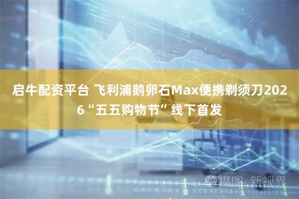 启牛配资平台 飞利浦鹅卵石Max便携剃须刀2026“五五购物节”线下首发